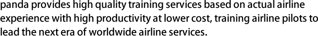 panda provides high quality training services based on actual airline experience with high productivity at lower cost, training airline pilots to lead the next era of worldwide airline services. 